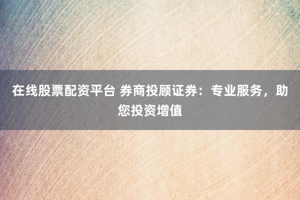 在线股票配资平台 券商投顾证券:专业服务,助您投资增值