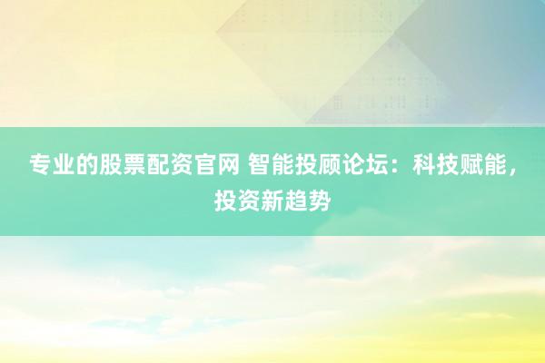 专业的股票配资官网 智能投顾论坛:科技赋能,投资新趋势