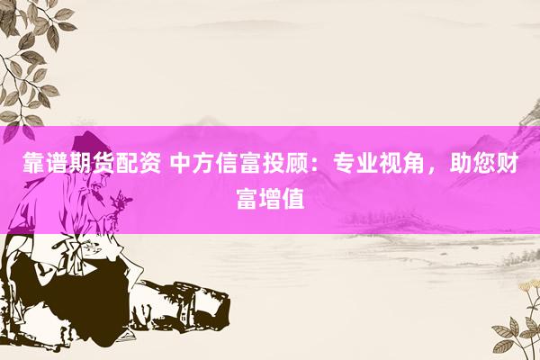 靠谱期货配资 中方信富投顾：专业视角，助您财富增值
