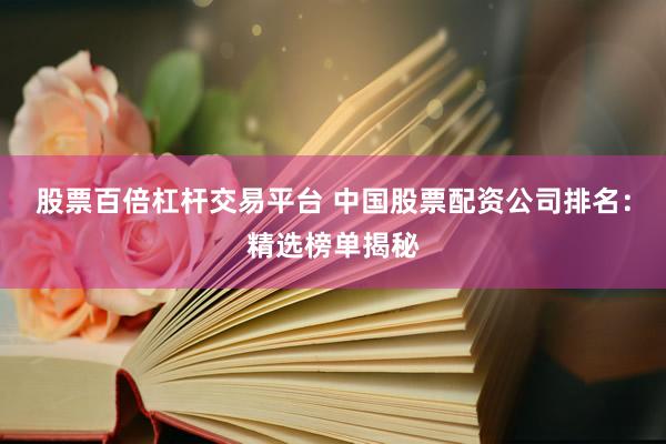股票百倍杠杆交易平台 中国股票配资公司排名:精选榜单揭秘
