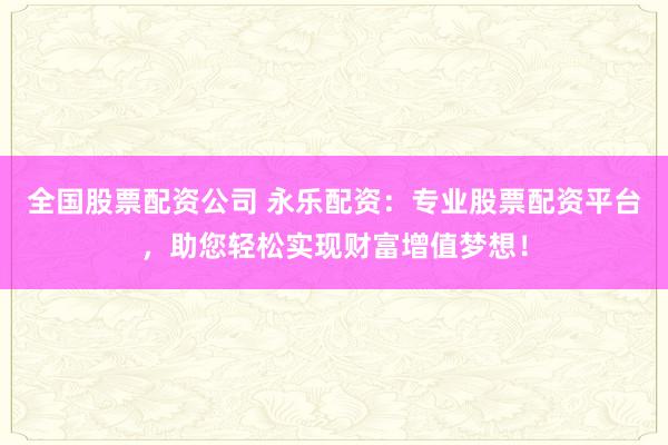 全国股票配资公司 永乐配资:专业股票配资平台,助您轻松实现财富增值梦想!