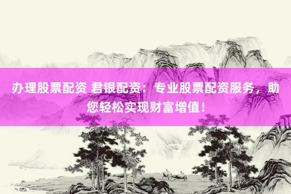 办理股票配资 君银配资:专业股票配资服务,助您轻松实现财富增值!