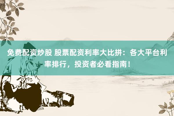 免费配资炒股 股票配资利率大比拼:各大平台利率排行,投资者必看指南!