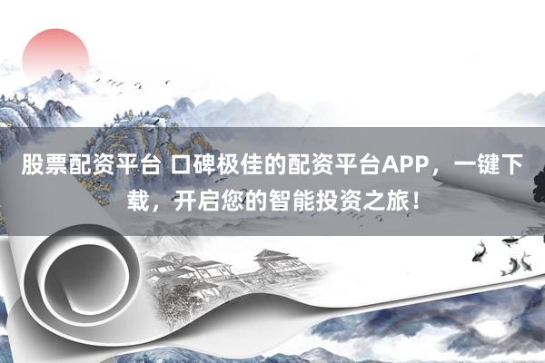 股票配资平台 口碑极佳的配资平台APP,一键下载,开启您的智能投资之旅!