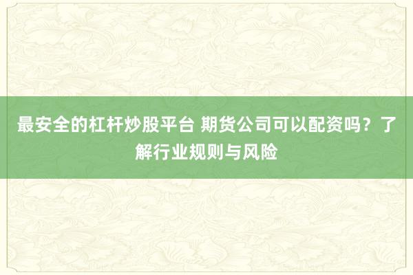 最安全的杠杆炒股平台 期货公司可以配资吗?了解行业规则与风险