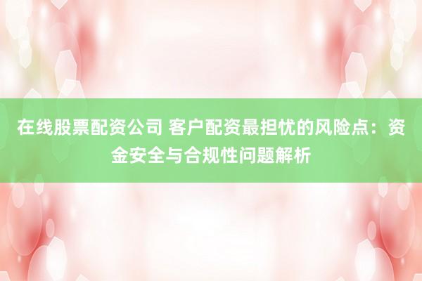 在线股票配资公司 客户配资最担忧的风险点：资金安全与合规性问题解析