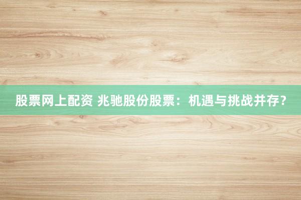 股票网上配资 兆驰股份股票:机遇与挑战并存?