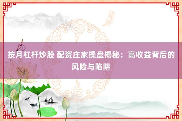 按月杠杆炒股 配资庄家操盘揭秘:高收益背后的风险与陷阱