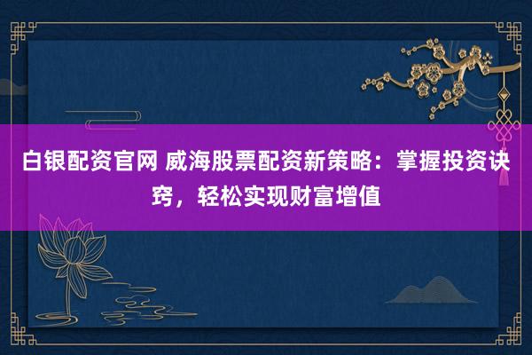 白银配资官网 威海股票配资新策略:掌握投资诀窍,轻松实现财富增值