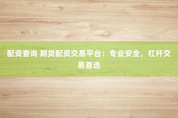 配资查询 期货配资交易平台:专业安全,杠杆交易首选
