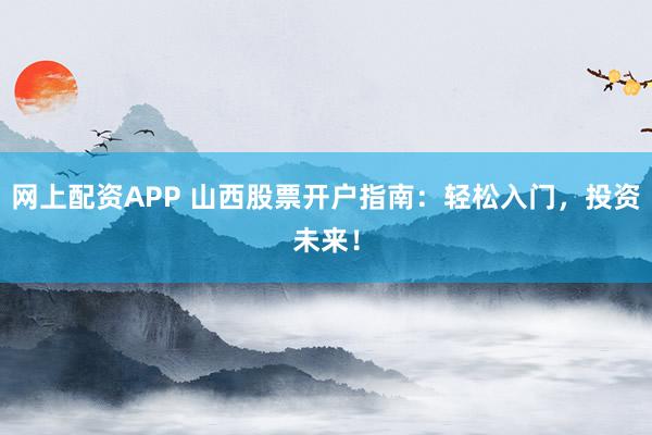 网上配资APP 山西股票开户指南：轻松入门，投资未来！