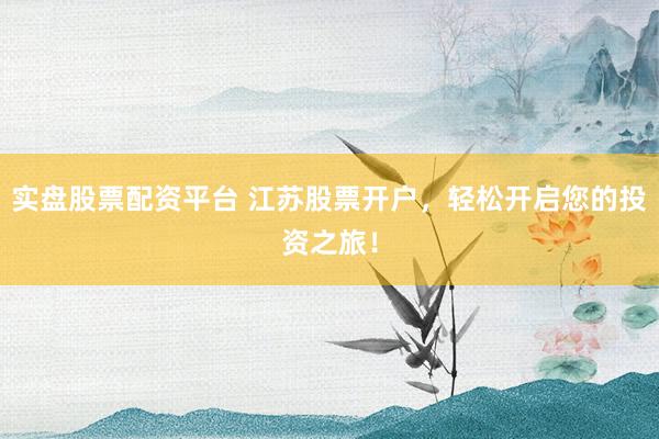 实盘股票配资平台 江苏股票开户,轻松开启您的投资之旅!