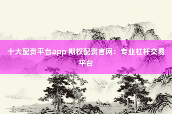 十大配资平台app 期权配资官网:专业杠杆交易平台