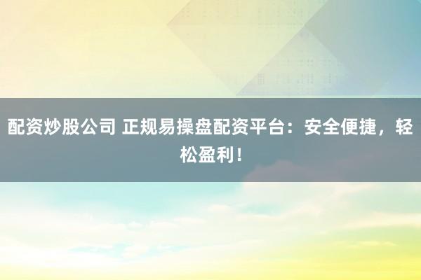 配资炒股公司 正规易操盘配资平台：安全便捷，轻松盈利！