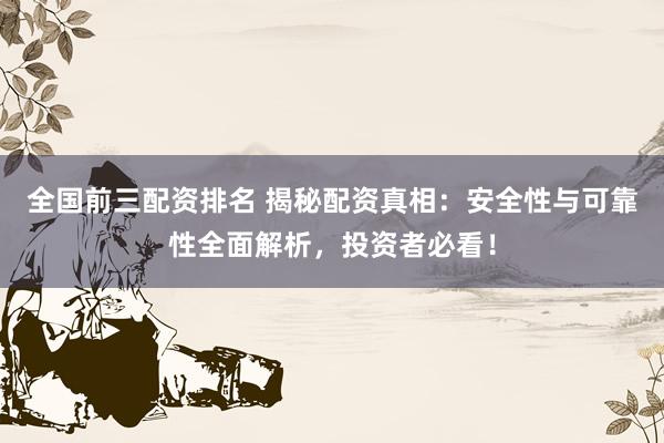 全国前三配资排名 揭秘配资真相：安全性与可靠性全面解析，投资者必看！