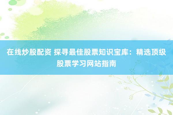 在线炒股配资 探寻最佳股票知识宝库:精选顶级股票学习网站指南