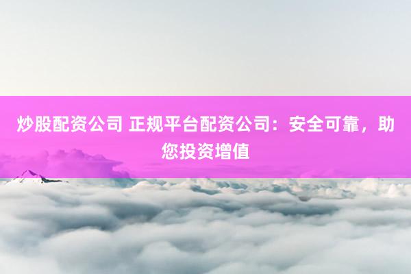 炒股配资公司 正规平台配资公司：安全可靠，助您投资增值