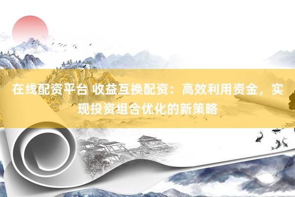 在线配资平台 收益互换配资:高效利用资金,实现投资组合优化的新策略
