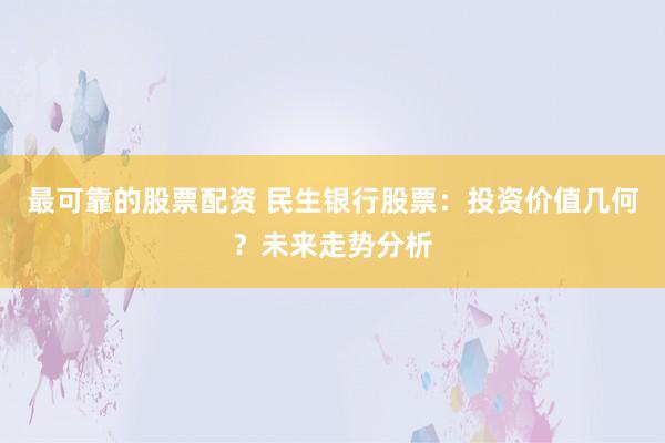 最可靠的股票配资 民生银行股票：投资价值几何？未来走势分析