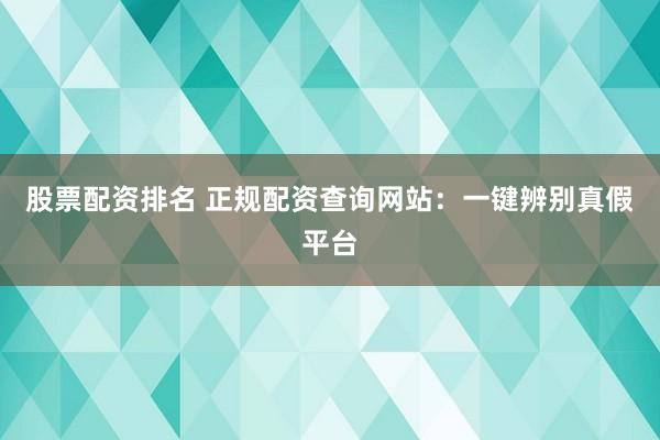 股票配资排名 正规配资查询网站：一键辨别真假平台