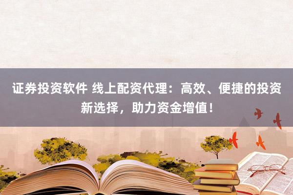 证券投资软件 线上配资代理:高效、便捷的投资新选择,助力资金增值!