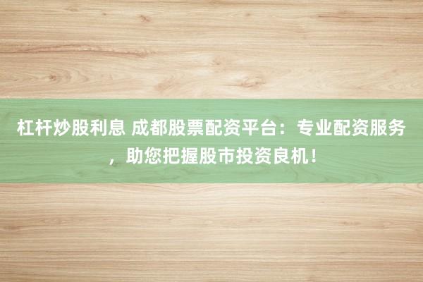 杠杆炒股利息 成都股票配资平台：专业配资服务，助您把握股市投资良机！