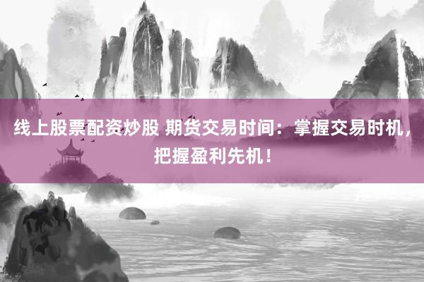 线上股票配资炒股 期货交易时间：掌握交易时机，把握盈利先机！