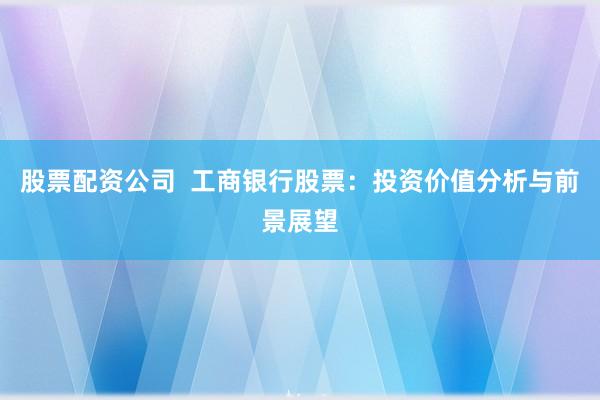 股票配资公司  工商银行股票：投资价值分析与前景展望