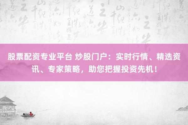 股票配资专业平台 炒股门户：实时行情、精选资讯、专家策略，助您把握投资先机！