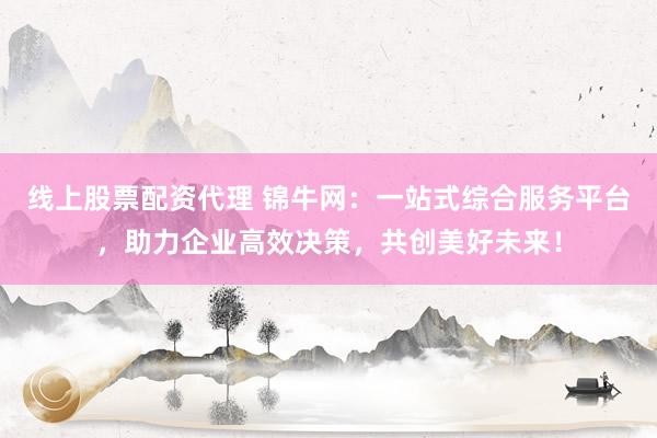 线上股票配资代理 锦牛网:一站式综合服务平台,助力企业高效决策,共创美好未来!