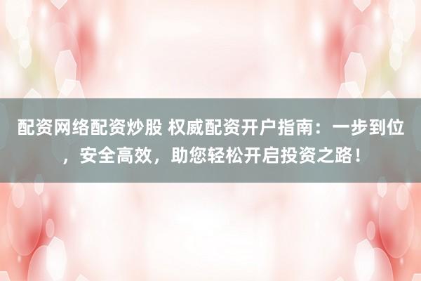配资网络配资炒股 权威配资开户指南：一步到位，安全高效，助您轻松开启投资之路！