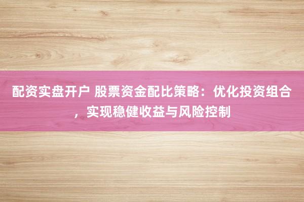 配资实盘开户 股票资金配比策略：优化投资组合，实现稳健收益与风险控制