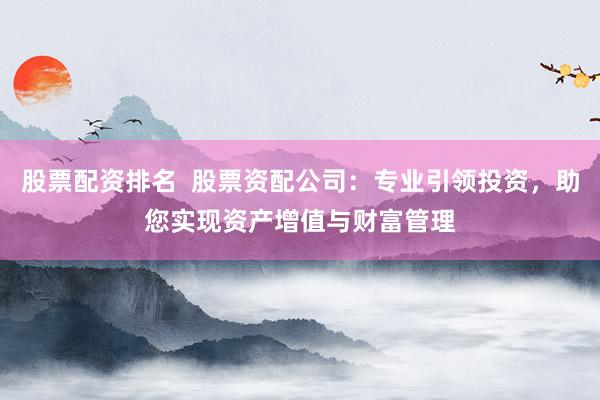 股票配资排名  股票资配公司：专业引领投资，助您实现资产增值与财富管理