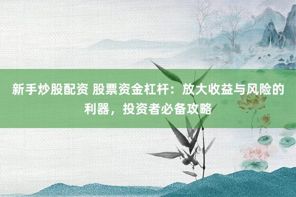 新手炒股配资 股票资金杠杆：放大收益与风险的利器，投资者必备攻略