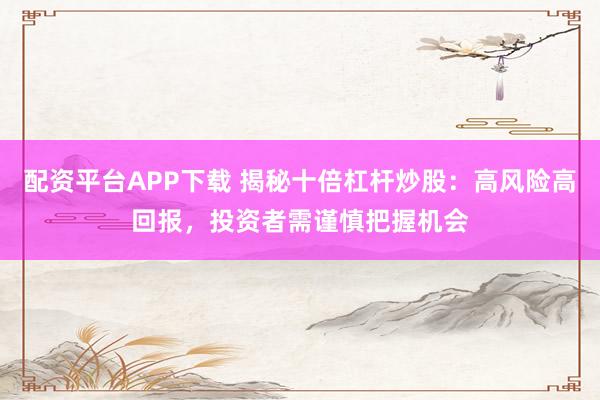 配资平台APP下载 揭秘十倍杠杆炒股：高风险高回报，投资者需谨慎把握机会