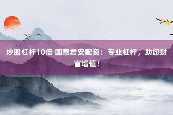 炒股杠杆10倍 国泰君安配资：专业杠杆，助您财富增值！