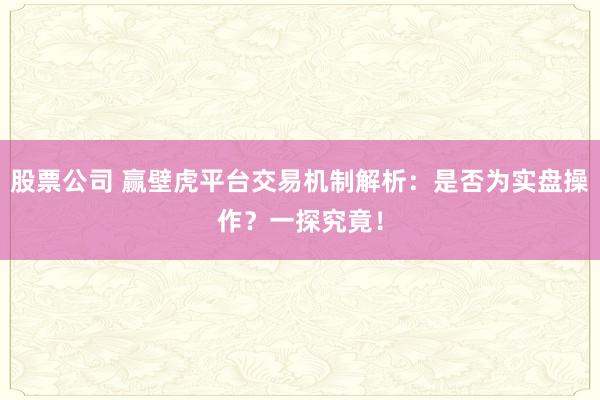 股票公司 赢壁虎平台交易机制解析：是否为实盘操作？一探究竟！