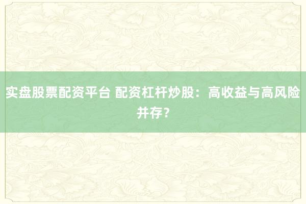 实盘股票配资平台 配资杠杆炒股：高收益与高风险并存？