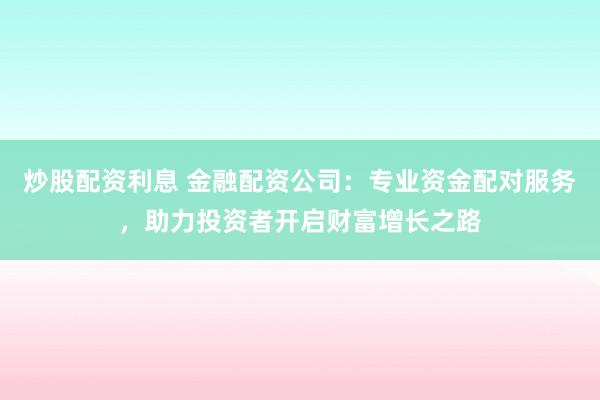 炒股配资利息 金融配资公司：专业资金配对服务，助力投资者开启财富增长之路