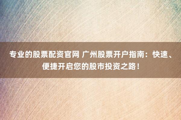 专业的股票配资官网 广州股票开户指南：快速、便捷开启您的股市投资之路！