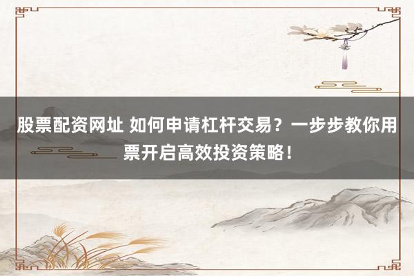 股票配资网址 如何申请杠杆交易?一步步教你用票开启高效投资策略!