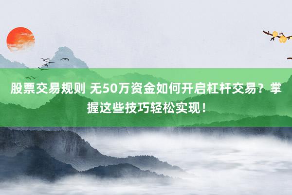 股票交易规则 无50万资金如何开启杠杆交易?掌握这些技巧轻松实现!