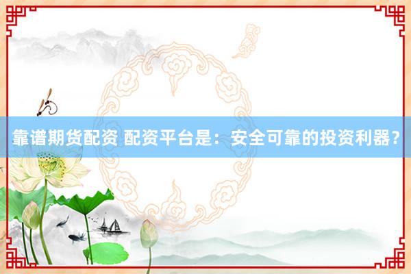靠谱期货配资 配资平台是：安全可靠的投资利器？