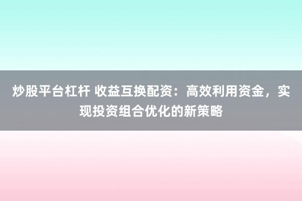 炒股平台杠杆 收益互换配资:高效利用资金,实现投资组合优化的新策略