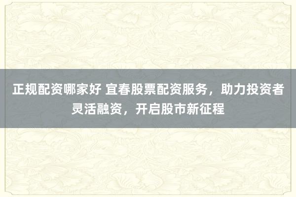 正规配资哪家好 宜春股票配资服务,助力投资者灵活融资,开启股市新征程