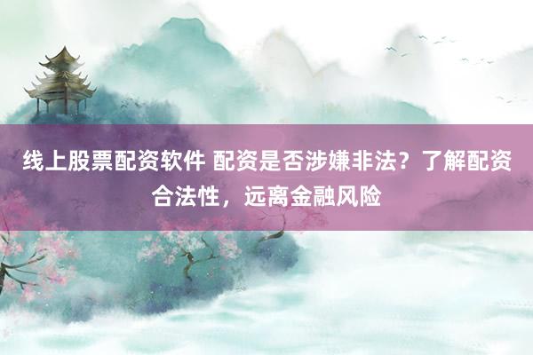 线上股票配资软件 配资是否涉嫌非法?了解配资合法性,远离金融风险