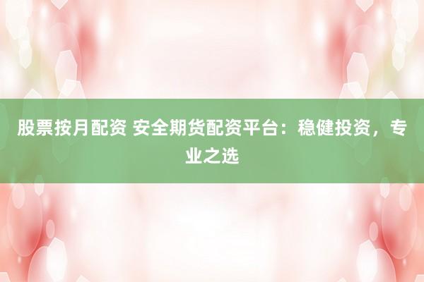 股票按月配资 安全期货配资平台:稳健投资,专业之选