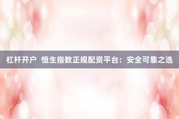 杠杆开户  恒生指数正规配资平台：安全可靠之选