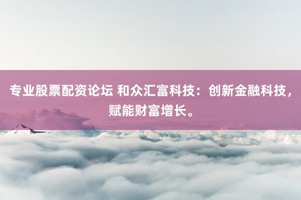 专业股票配资论坛 和众汇富科技：创新金融科技，赋能财富增长。