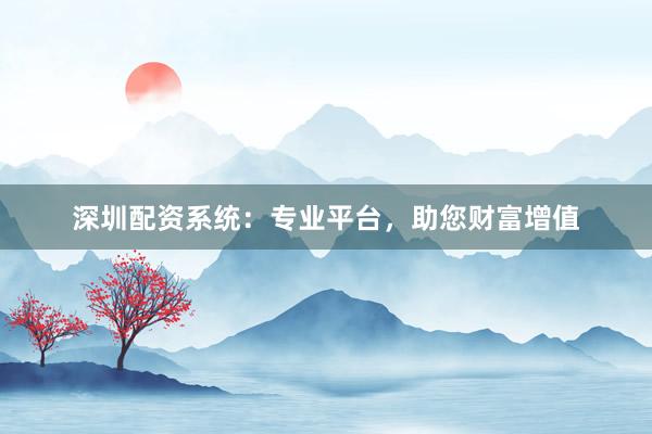 深圳配资系统：专业平台，助您财富增值